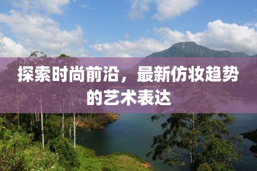 探索时尚前沿，最新仿妆趋势的艺术表达