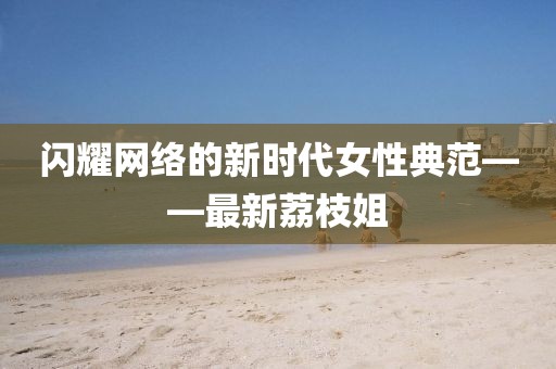 闪耀网络的新时代女性典范——最新荔枝姐