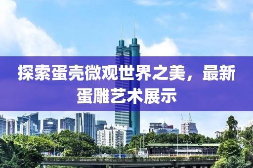 探索蛋壳微观世界之美，最新蛋雕艺术展示