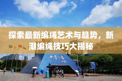 探索最新编绳艺术与趋势，新潮编绳技巧大揭秘