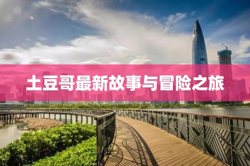 土豆哥最新故事与冒险之旅