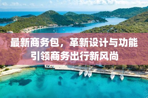 最新商务包，革新设计与功能引领商务出行新风尚