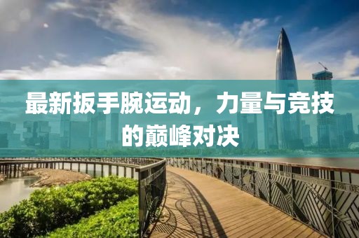 最新扳手腕运动，力量与竞技的巅峰对决