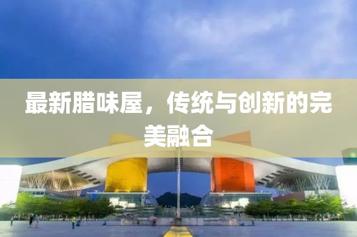 最新腊味屋，传统与创新的完美融合