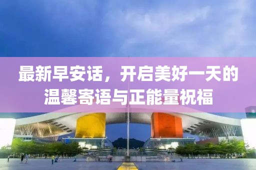 最新早安话，开启美好一天的温馨寄语与正能量祝福