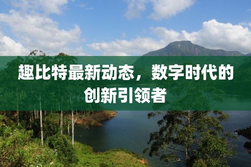 趣比特最新动态，数字时代的创新引领者