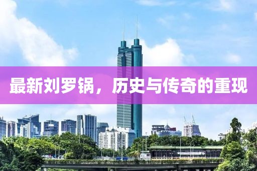 最新刘罗锅，历史与传奇的重现