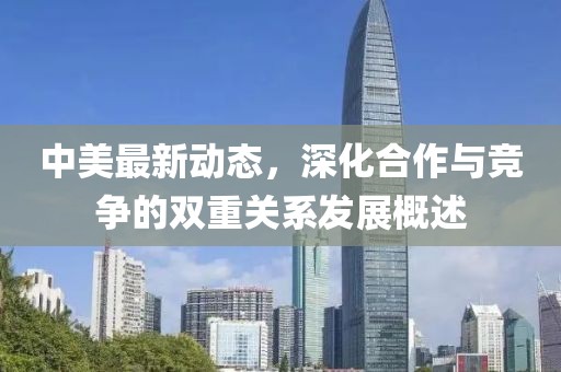 中美最新动态，深化合作与竞争的双重关系发展概述