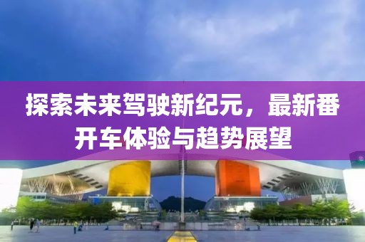 探索未来驾驶新纪元，最新番开车体验与趋势展望