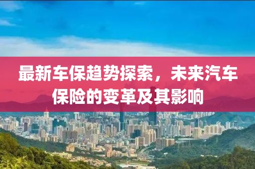 最新车保趋势探索，未来汽车保险的变革及其影响