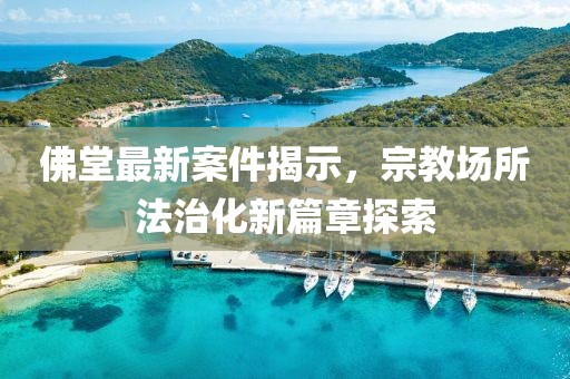 佛堂最新案件揭示，宗教场所法治化新篇章探索