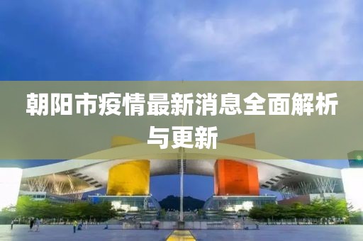 朝阳市疫情最新消息全面解析与更新