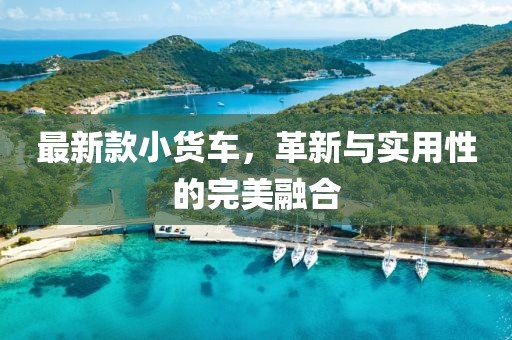 最新款小货车，革新与实用性的完美融合