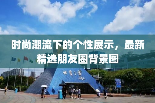 时尚潮流下的个性展示，最新精选朋友圈背景图
