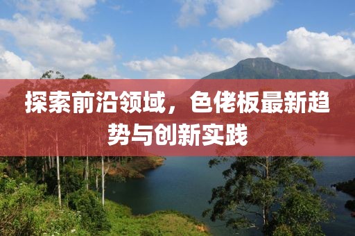 探索前沿领域，色佬板最新趋势与创新实践