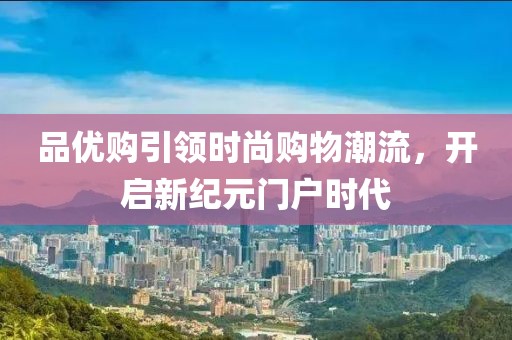 品优购引领时尚购物潮流，开启新纪元门户时代