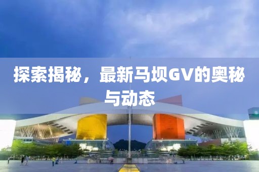 探索揭秘，最新马坝GV的奥秘与动态