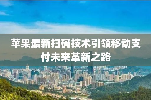 苹果最新扫码技术引领移动支付未来革新之路