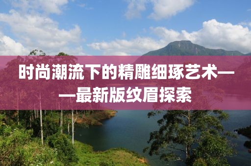 时尚潮流下的精雕细琢艺术——最新版纹眉探索