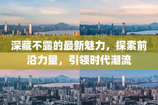 深藏不露的最新魅力，探索前沿力量，引领时代潮流