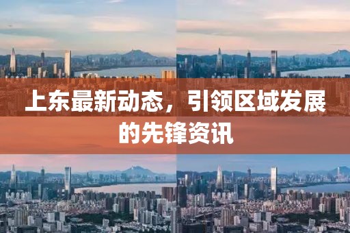 上东最新动态，引领区域发展的先锋资讯