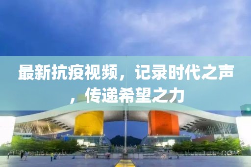 最新抗疫视频，记录时代之声，传递希望之力