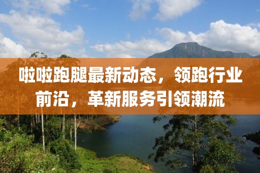啦啦跑腿最新动态，领跑行业前沿，革新服务引领潮流