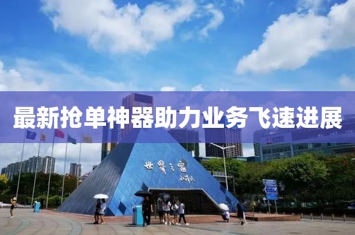 最新抢单神器助力业务飞速进展