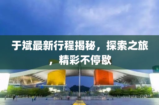 于斌最新行程揭秘，探索之旅，精彩不停歇