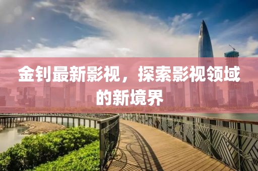 金钊最新影视，探索影视领域的新境界