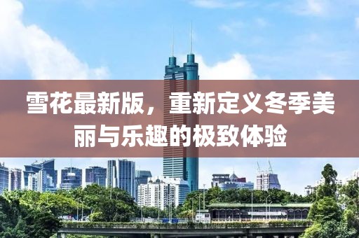 雪花最新版，重新定义冬季美丽与乐趣的极致体验