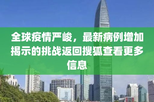 全球疫情严峻，最新病例增加揭示的挑战返回搜狐查看更多信息