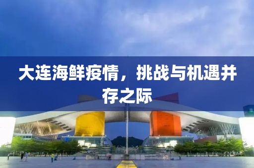 大连海鲜疫情，挑战与机遇并存之际