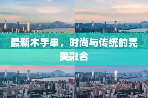 最新木手串，时尚与传统的完美融合