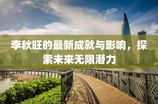 李秋旺的最新成就与影响，探索未来无限潜力