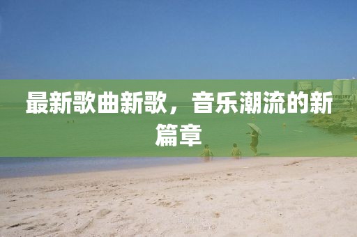 最新歌曲新歌，音乐潮流的新篇章