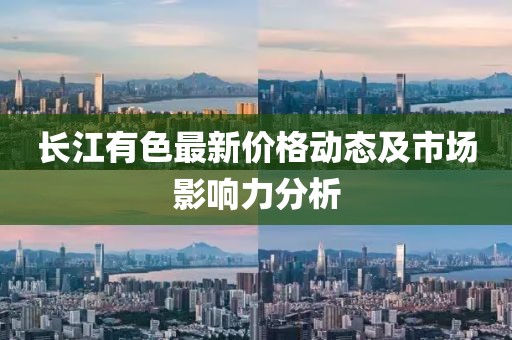 长江有色最新价格动态及市场影响力分析