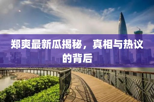 郑爽最新瓜揭秘，真相与热议的背后