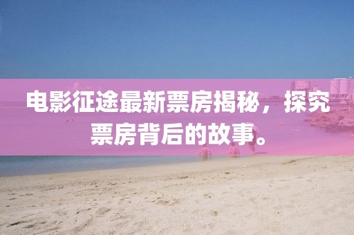 电影征途最新票房揭秘，探究票房背后的故事。