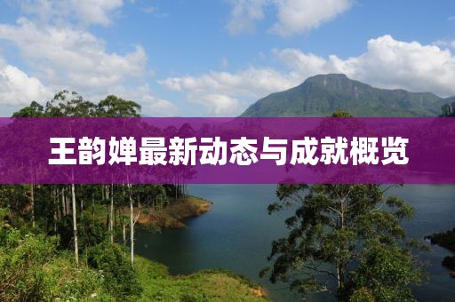王韵婵最新动态与成就概览
