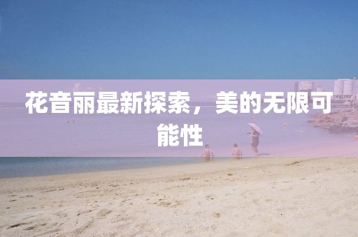 花音丽最新探索，美的无限可能性
