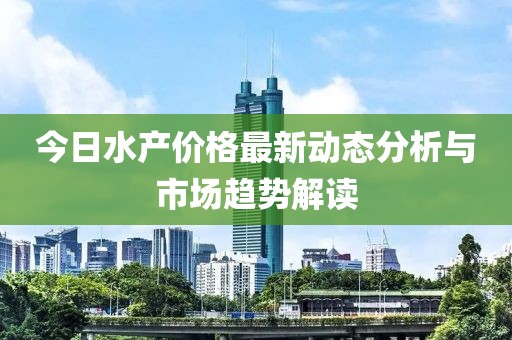 今日水产价格最新动态分析与市场趋势解读