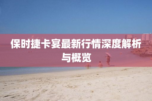 保时捷卡宴最新行情深度解析与概览