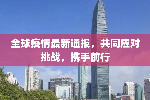 全球疫情最新通报，共同应对挑战，携手前行