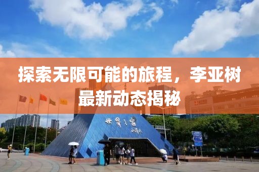 探索无限可能的旅程，李亚树最新动态揭秘