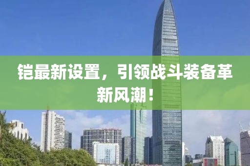 铠最新设置，引领战斗装备革新风潮！