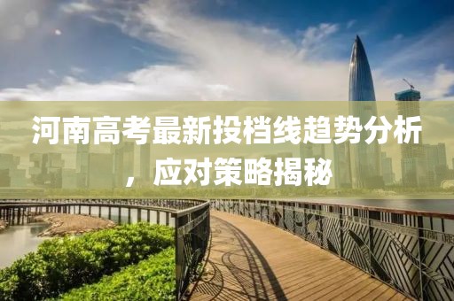 河南高考最新投档线趋势分析，应对策略揭秘
