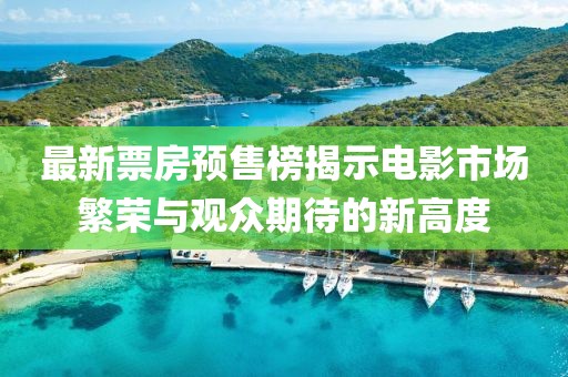 最新票房预售榜揭示电影市场繁荣与观众期待的新高度