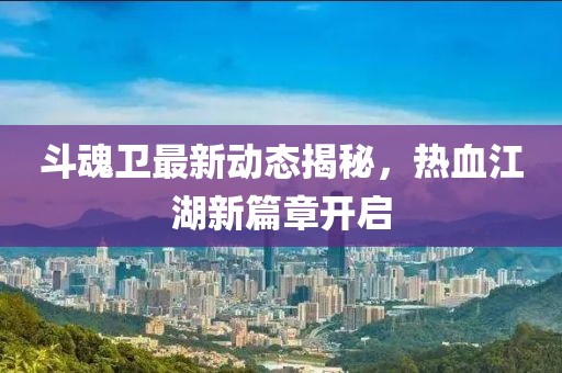 斗魂卫最新动态揭秘，热血江湖新篇章开启