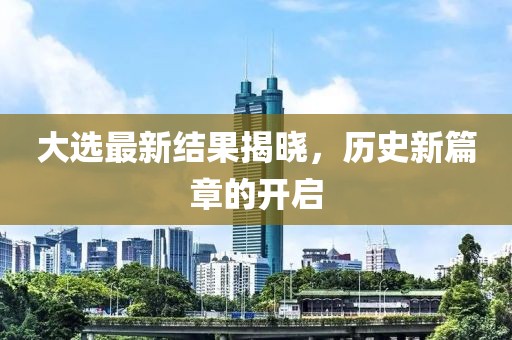 大选最新结果揭晓，历史新篇章的开启
